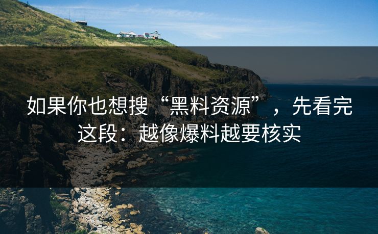 如果你也想搜“黑料资源”，先看完这段：越像爆料越要核实