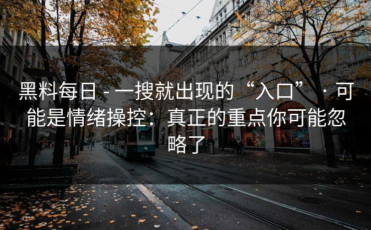 黑料每日 - 一搜就出现的“入口” · 可能是情绪操控:真正的重点你可能忽略了 黑料每日 - 一搜就出现的“入口” · 可能是情绪操控:真正的重点你可能忽略了