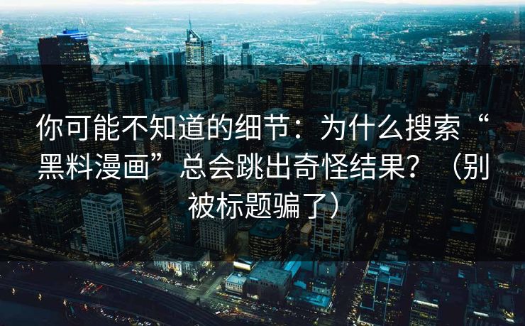 你可能不知道的细节:为什么搜索“黑料漫画”总会跳出奇怪结果?(别被标题骗了) 你可能不知道的细节:为什么搜索“黑料漫画”总会跳出奇怪结果?(别被标题骗了)