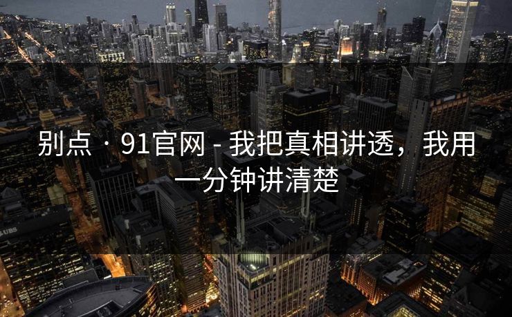 别点 · 91官网 - 我把真相讲透，我用一分钟讲清楚