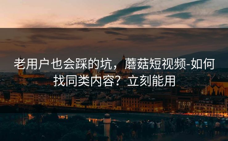 老用户也会踩的坑,蘑菇短视频-如何找同类内容?立刻能用 老用户也会踩的坑,蘑菇短视频-如何找同类内容?立刻能用