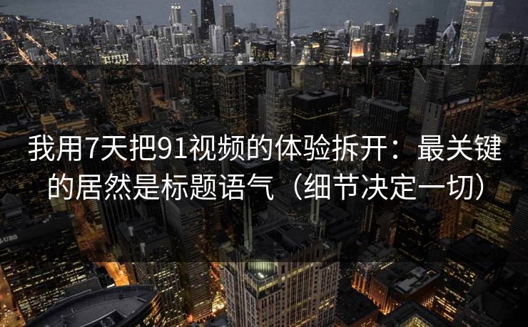 我用7天把91视频的体验拆开：最关键的居然是标题语气（细节决定一切）