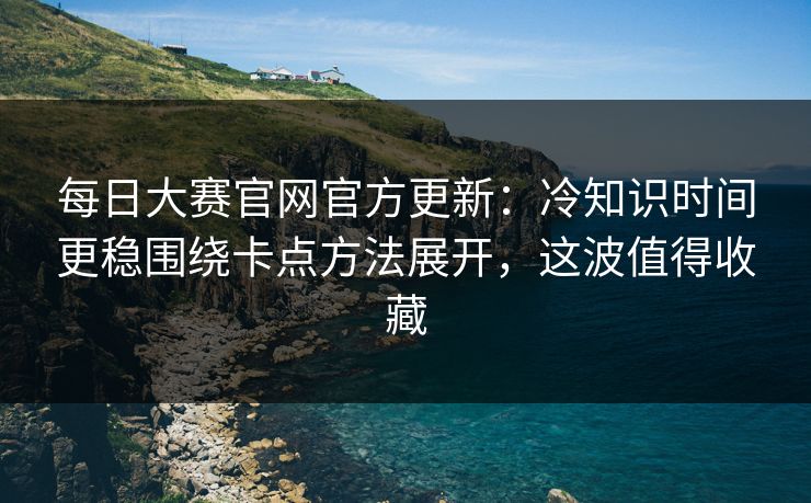 每日大赛官网官方更新：冷知识时间更稳围绕卡点方法展开，这波值得收藏