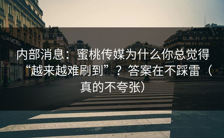 内部消息：蜜桃传媒为什么你总觉得“越来越难刷到”？答案在不踩雷（真的不夸张）