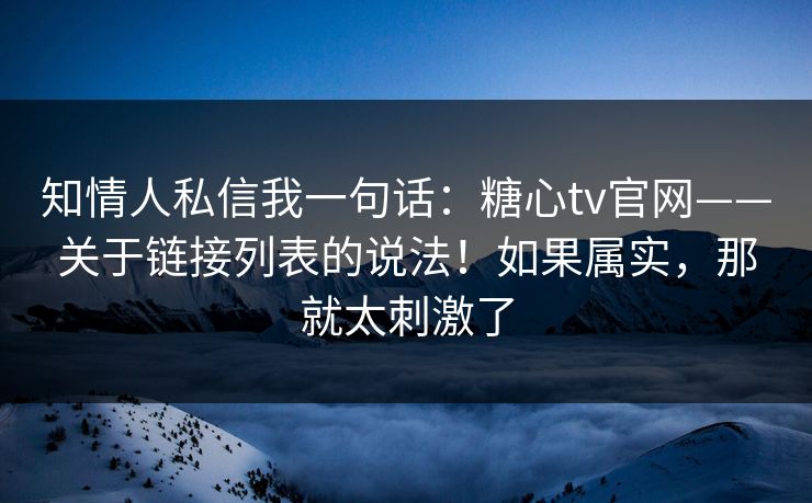 知情人私信我一句话：糖心tv官网——关于链接列表的说法！如果属实，那就太刺激了
