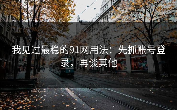 我见过最稳的91网用法:先抓账号登录,再谈其他 我见过最稳的91网用法:先抓账号登录,再谈其他