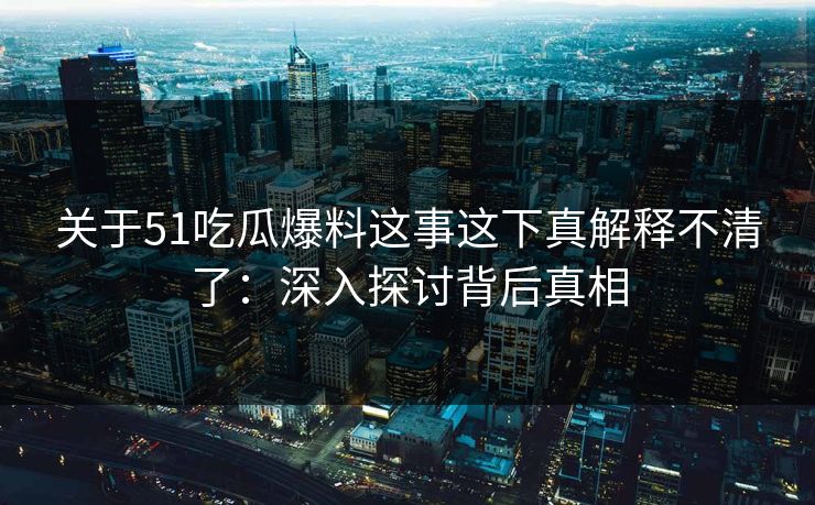 关于51吃瓜爆料这事这下真解释不清了：深入探讨背后真相